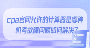 cpa官网允许的计算器是哪种？机考故障问题如何解决？.jpg